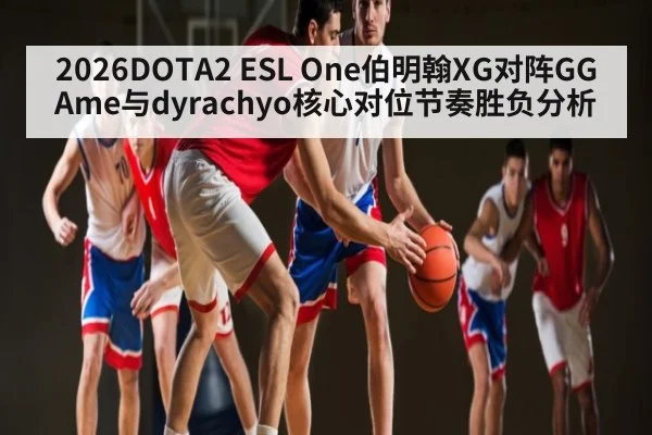 2026DOTA2 ESL One伯明翰XG对阵GG Ame与dyrachyo核心对位节奏胜负分析